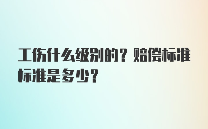 工伤什么级别的？赔偿标准标准是多少？