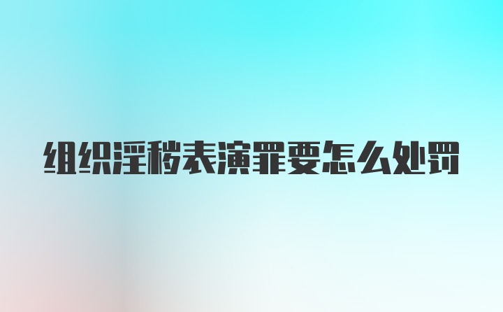 组织淫秽表演罪要怎么处罚