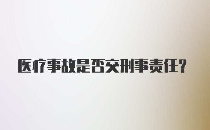 医疗事故是否交刑事责任？