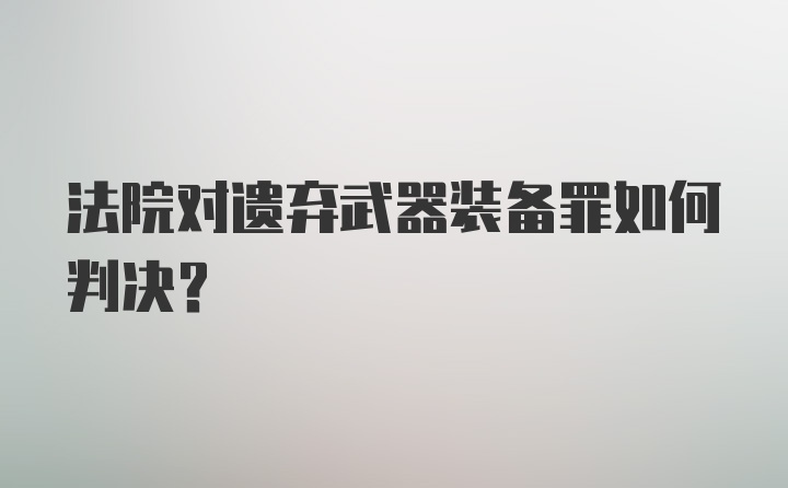 法院对遗弃武器装备罪如何判决？