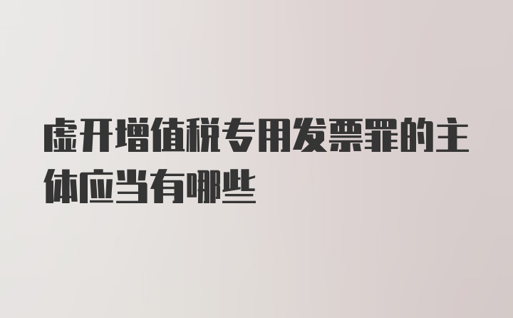 虚开增值税专用发票罪的主体应当有哪些