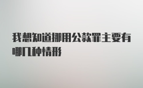 我想知道挪用公款罪主要有哪几种情形