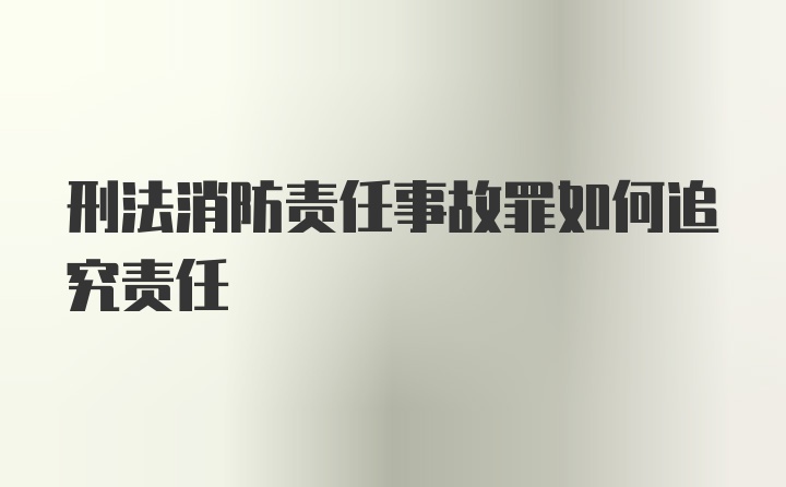 刑法消防责任事故罪如何追究责任