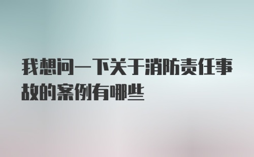 我想问一下关于消防责任事故的案例有哪些