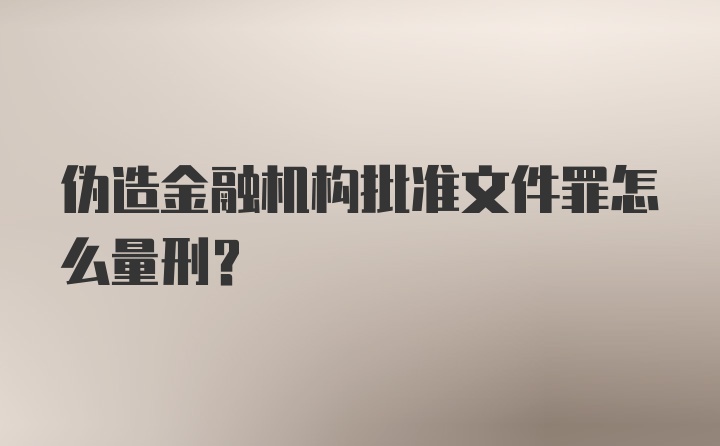 伪造金融机构批准文件罪怎么量刑？