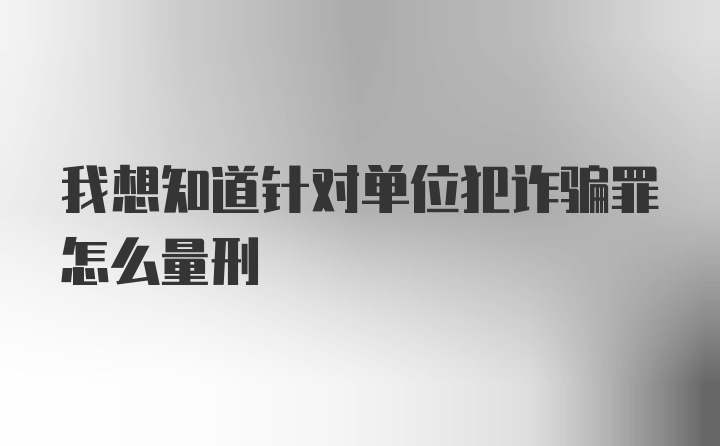 我想知道针对单位犯诈骗罪怎么量刑