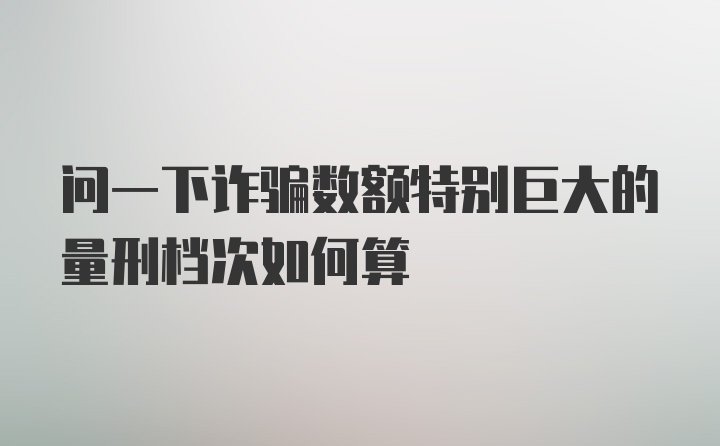 问一下诈骗数额特别巨大的量刑档次如何算