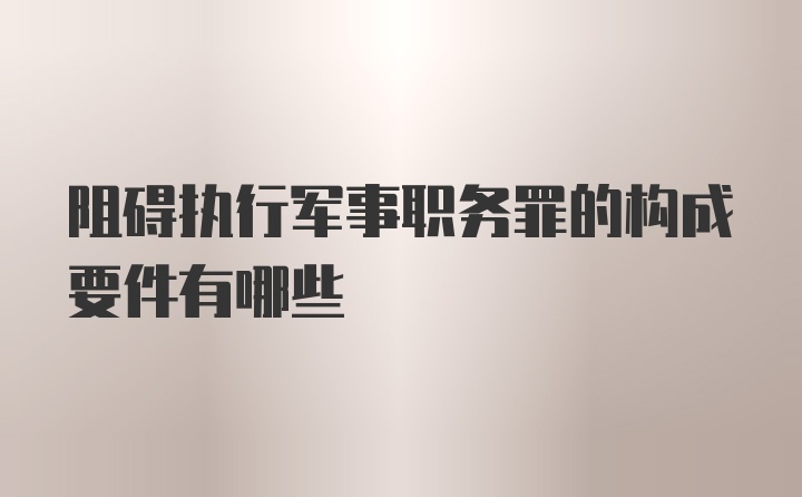 阻碍执行军事职务罪的构成要件有哪些