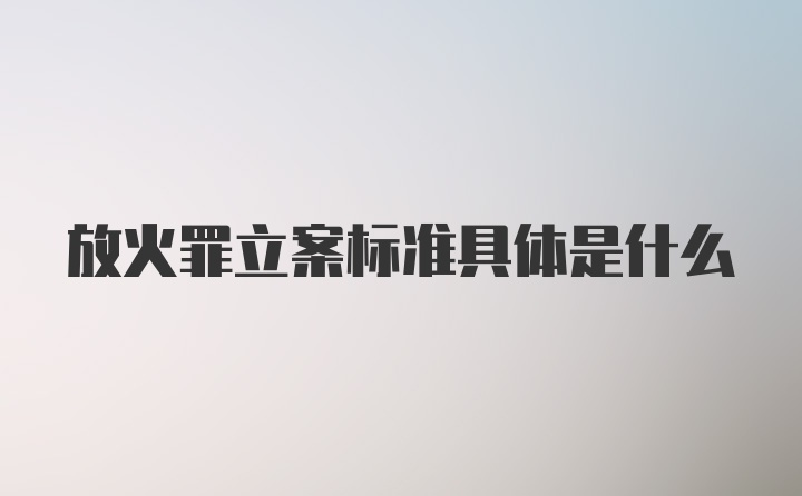 放火罪立案标准具体是什么