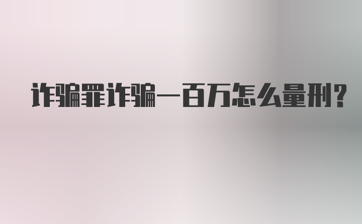 诈骗罪诈骗一百万怎么量刑？