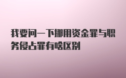 我要问一下挪用资金罪与职务侵占罪有啥区别