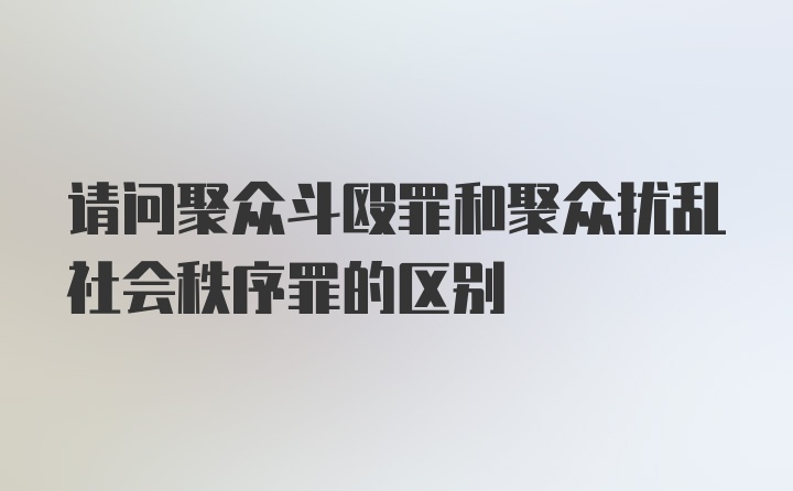 请问聚众斗殴罪和聚众扰乱社会秩序罪的区别