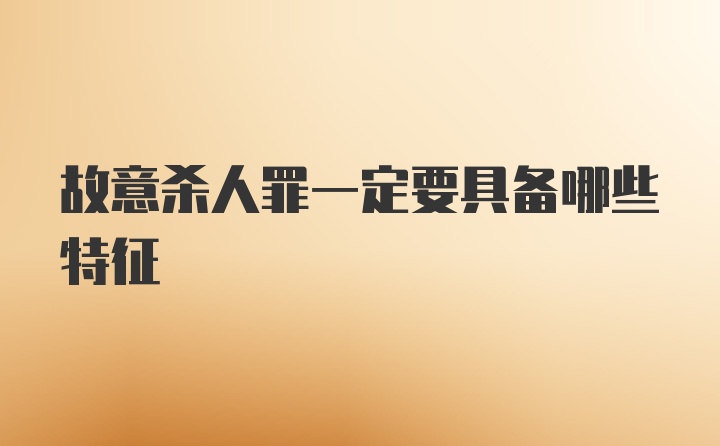 故意杀人罪一定要具备哪些特征