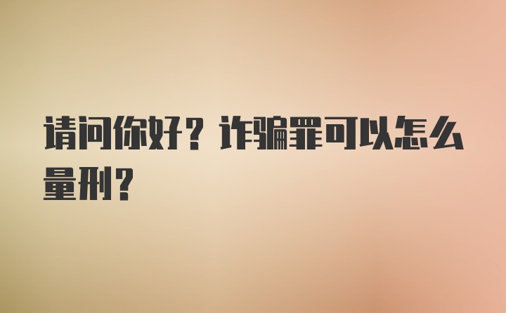 请问你好?诈骗罪可以怎么量刑？