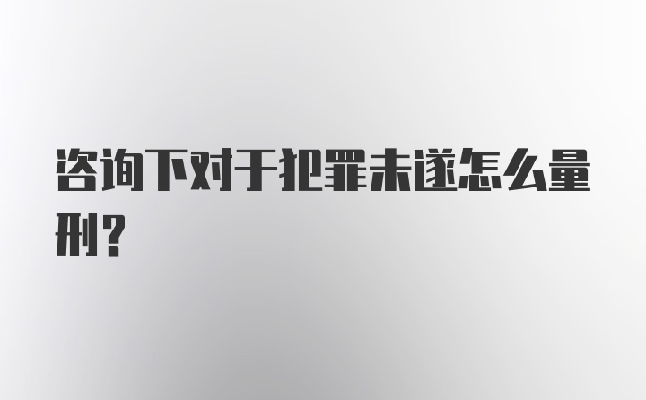 咨询下对于犯罪未遂怎么量刑?