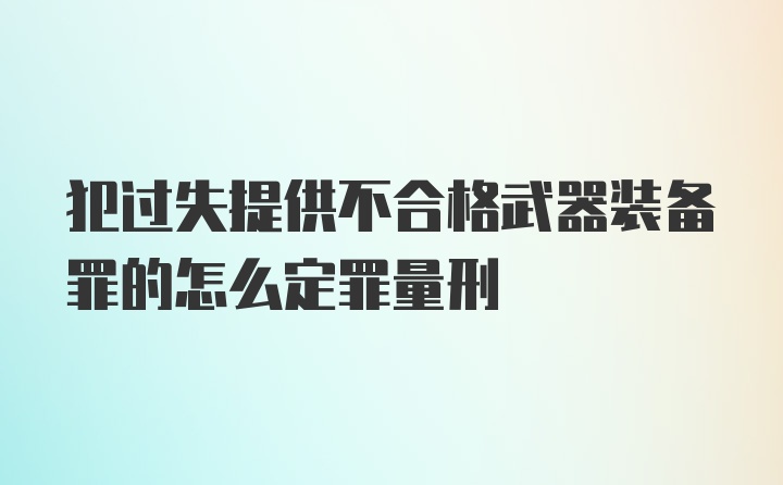 犯过失提供不合格武器装备罪的怎么定罪量刑