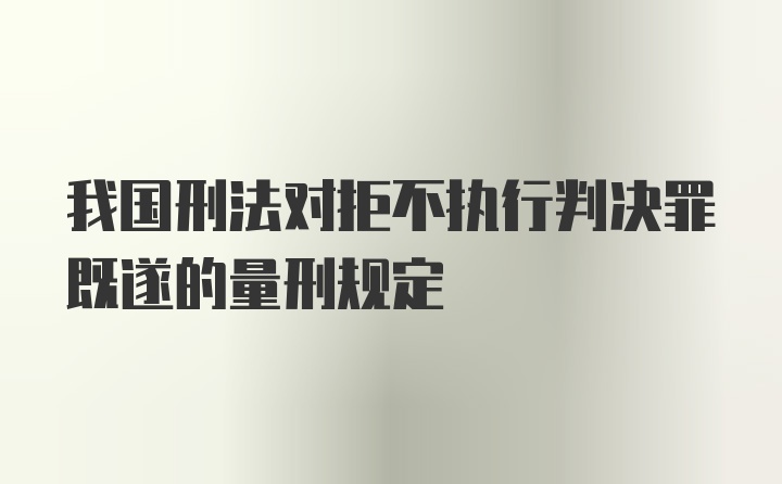 我国刑法对拒不执行判决罪既遂的量刑规定