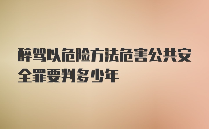 醉驾以危险方法危害公共安全罪要判多少年