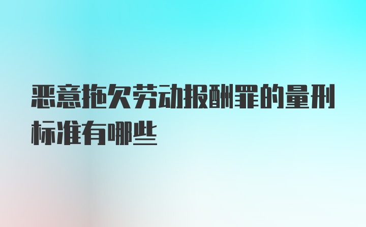 恶意拖欠劳动报酬罪的量刑标准有哪些