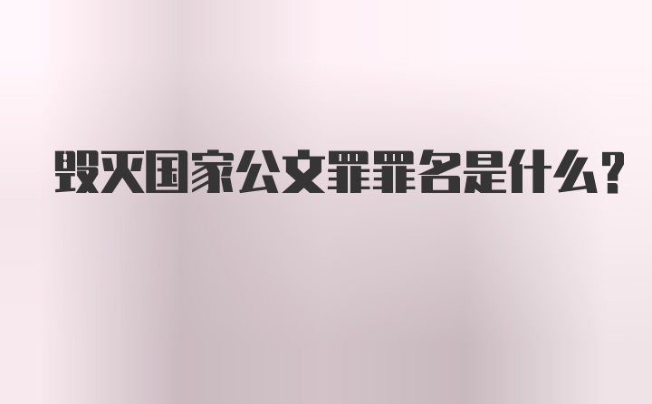 毁灭国家公文罪罪名是什么？