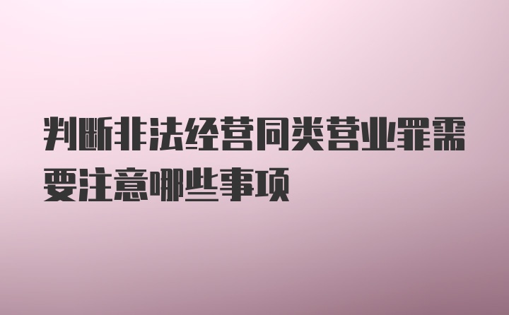 判断非法经营同类营业罪需要注意哪些事项