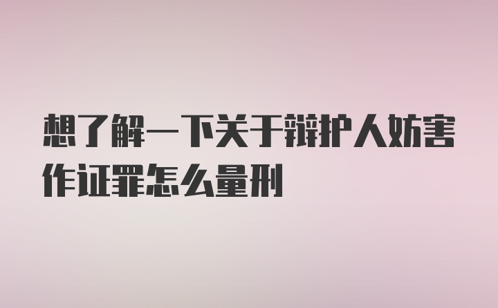 想了解一下关于辩护人妨害作证罪怎么量刑