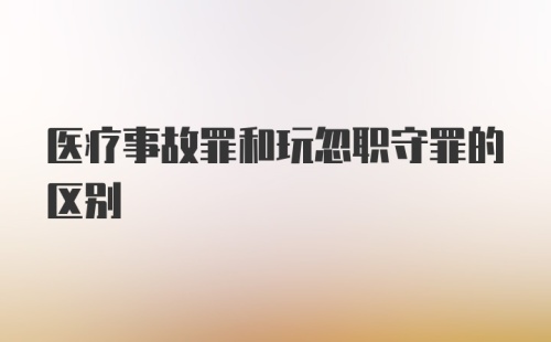 医疗事故罪和玩忽职守罪的区别