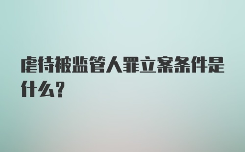 虐待被监管人罪立案条件是什么？