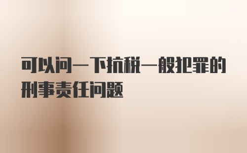 可以问一下抗税一般犯罪的刑事责任问题