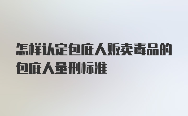 怎样认定包庇人贩卖毒品的包庇人量刑标准