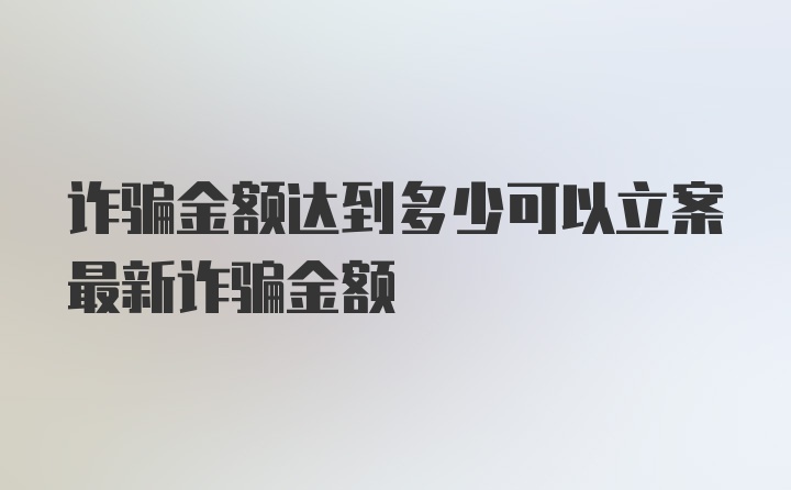 诈骗金额达到多少可以立案最新诈骗金额