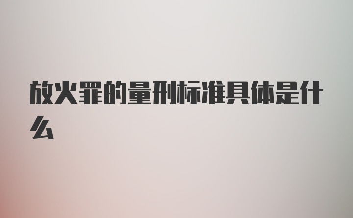 放火罪的量刑标准具体是什么