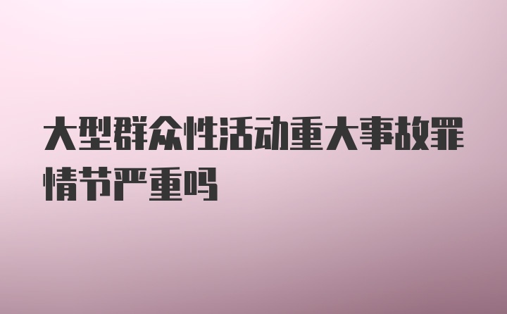 大型群众性活动重大事故罪情节严重吗