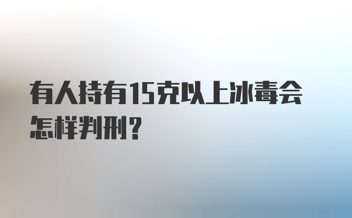 有人持有15克以上冰毒会怎样判刑?