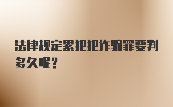 法律规定累犯犯诈骗罪要判多久呢？