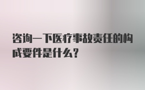 咨询一下医疗事故责任的构成要件是什么？