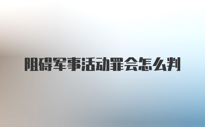 阻碍军事活动罪会怎么判