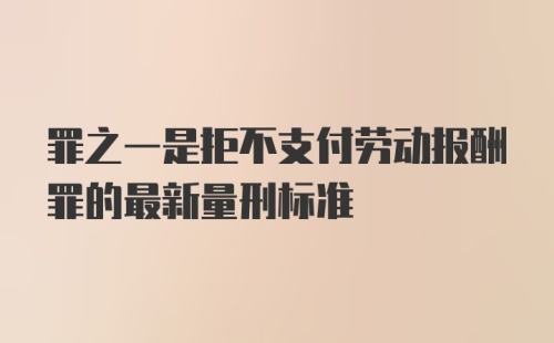 罪之一是拒不支付劳动报酬罪的最新量刑标准