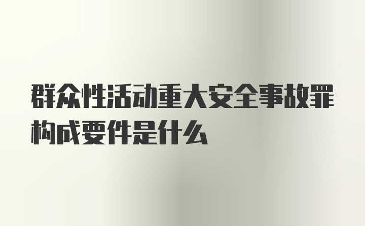 群众性活动重大安全事故罪构成要件是什么