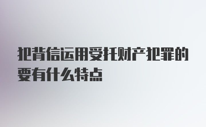 犯背信运用受托财产犯罪的要有什么特点