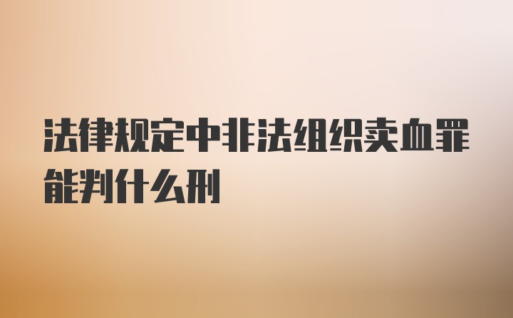 法律规定中非法组织卖血罪能判什么刑