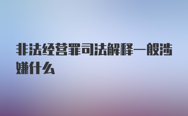 非法经营罪司法解释一般涉嫌什么