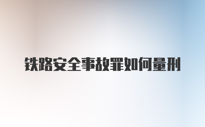 铁路安全事故罪如何量刑