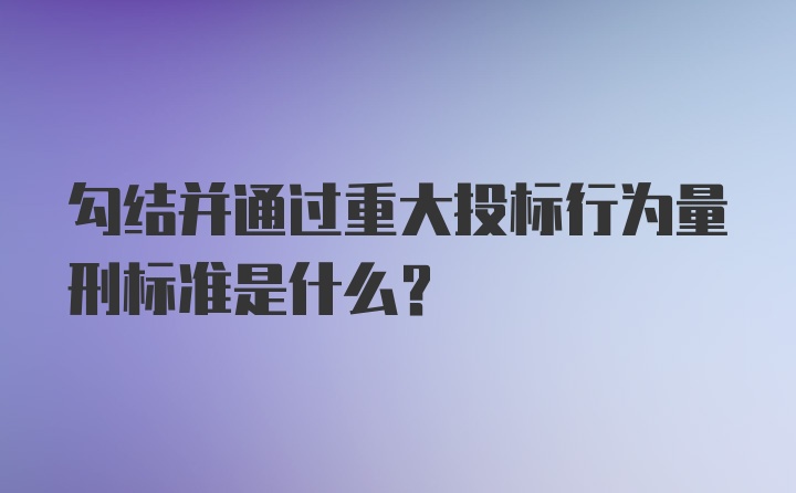 勾结并通过重大投标行为量刑标准是什么？