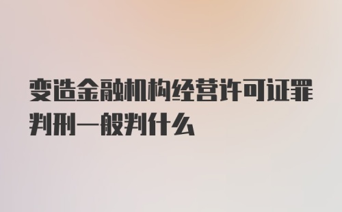 变造金融机构经营许可证罪判刑一般判什么