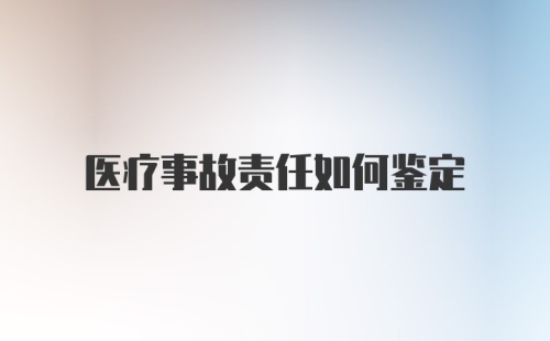 医疗事故责任如何鉴定