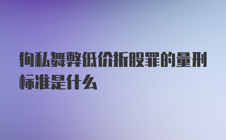 徇私舞弊低价折股罪的量刑标准是什么