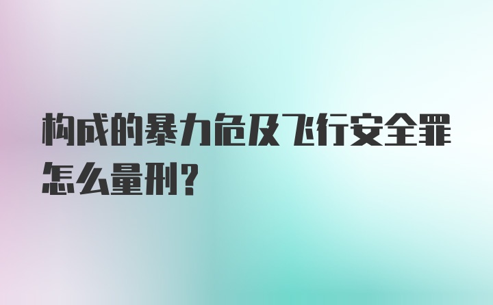 构成的暴力危及飞行安全罪怎么量刑？