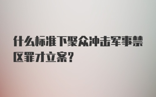 什么标准下聚众冲击军事禁区罪才立案？