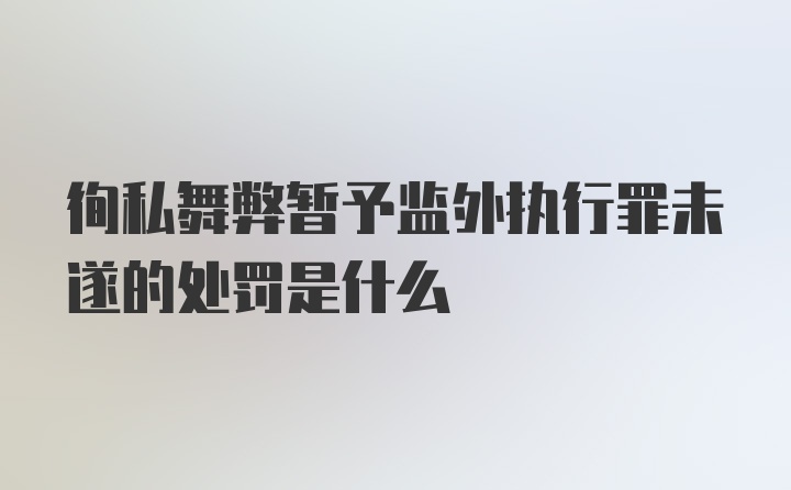 徇私舞弊暂予监外执行罪未遂的处罚是什么